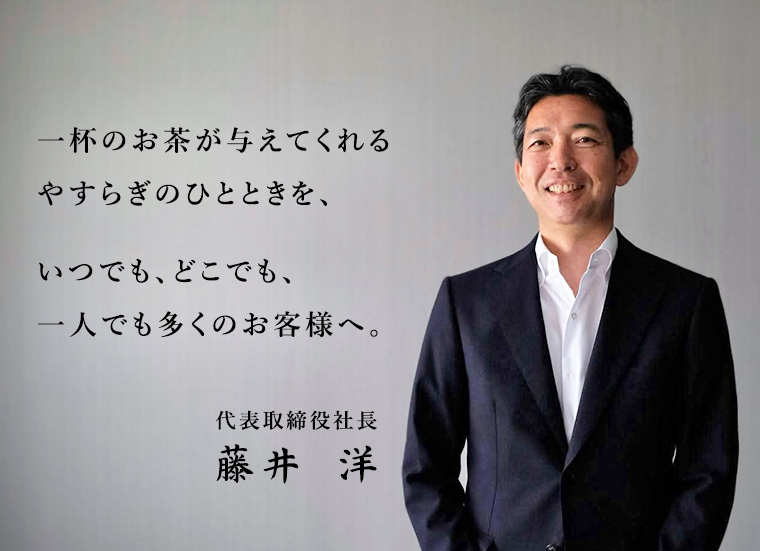 一杯のお茶が与えてくれるやすらぎのひとときを、いつでも、どこでも、一人でも多くのお客様へ。代表取締役社長 藤井 洋